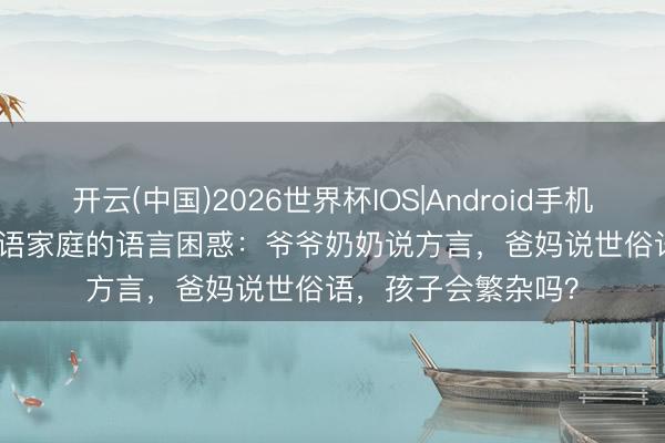 开云(中国)2026世界杯IOS|Android手机app下载 专栏 | 双语家庭的语言困惑：爷爷奶奶说方言，爸妈说世俗语，孩子会繁杂吗？