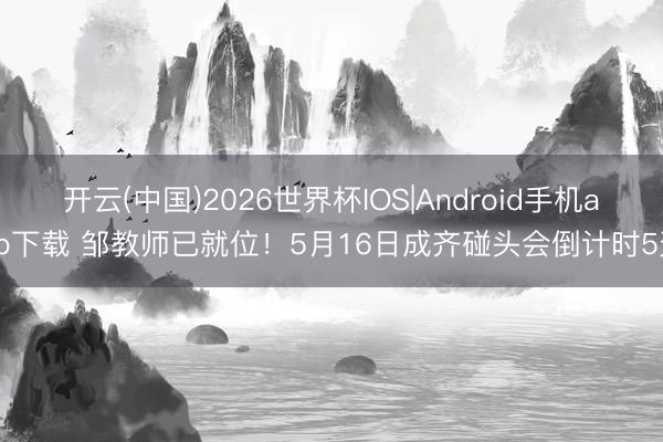开云(中国)2026世界杯IOS|Android手机app下载 邹教师已就位！5月16日成齐碰头会倒计时5天