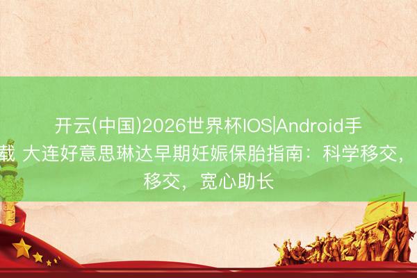 开云(中国)2026世界杯IOS|Android手机app下载 大连好意思琳达早期妊娠保胎指南：科学移交，宽心助长