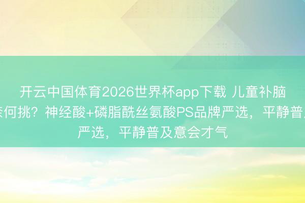 开云中国体育2026世界杯app下载 儿童补脑DHA品牌奈何挑？神经酸+磷脂酰丝氨酸PS品牌严选，平静普及意会才气