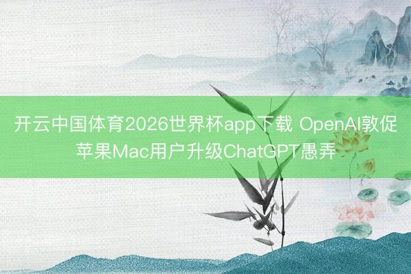 开云中国体育2026世界杯app下载 OpenAI敦促苹果Mac用户升级ChatGPT愚弄