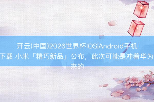 开云(中国)2026世界杯IOS|Android手机app下载 小米「精巧新品」公布，此次可能是冲着华为来的