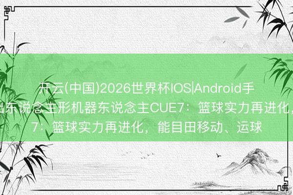 开云(中国)2026世界杯IOS|Android手机app下载 丰田推出东说念主形机器东说念主CUE7：篮球实力再进化，能目田移动、运球