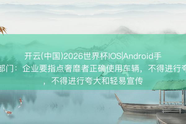 开云(中国)2026世界杯IOS|Android手机app下载 三部门：企业要指点奢靡者正确使用车辆，不得进行夸大和轻易宣传