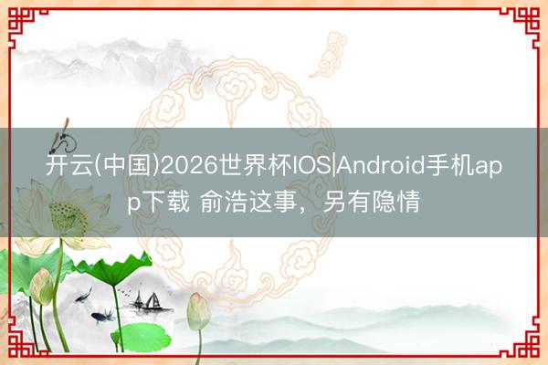 开云(中国)2026世界杯IOS|Android手机app下载 俞浩这事，另有隐情