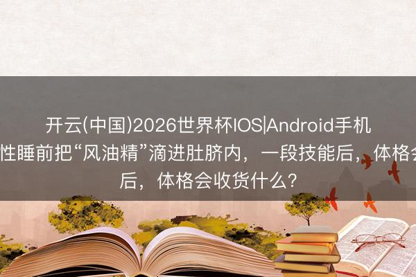 开云(中国)2026世界杯IOS|Android手机app下载 男性睡前把“风油精”滴进肚脐内，一段技能后，体格会收货什么？