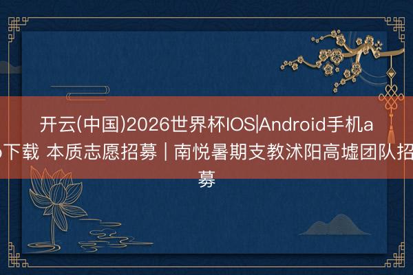 开云(中国)2026世界杯IOS|Android手机app下载 本质志愿招募 | 南悦暑期支教沭阳高墟团队招募