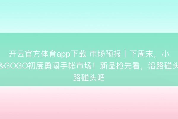 开云官方体育app下载 市场预报｜下周末，小红&GOGO初度勇闯手帐市场！新品抢先看，沿路碰头吧