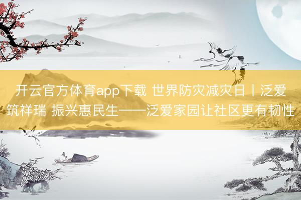 开云官方体育app下载 世界防灾减灾日丨泛爱筑祥瑞 振兴惠民生——泛爱家园让社区更有韧性