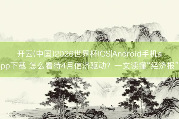 开云(中国)2026世界杯IOS|Android手机app下载 怎么看待4月信济驱动?一文读懂“经济报”