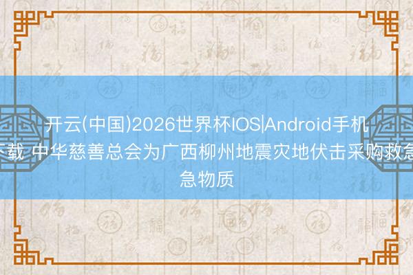 开云(中国)2026世界杯IOS|Android手机app下载 中华慈善总会为广西柳州地震灾地伏击采购救急物质