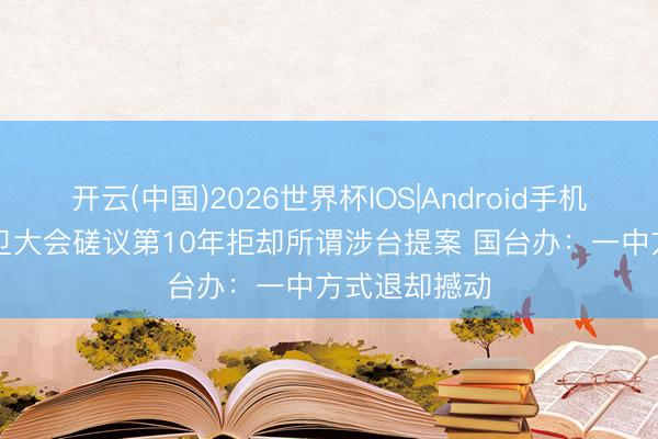 开云(中国)2026世界杯IOS|Android手机app下载 世卫大会磋议第10年拒却所谓涉台提案 国台办：一中方式退却撼动