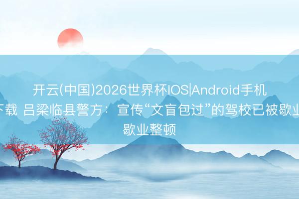 开云(中国)2026世界杯IOS|Android手机app下载 吕梁临县警方：宣传“文盲包过”的驾校已被歇业整顿