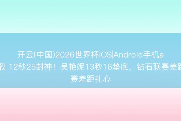 开云(中国)2026世界杯IOS|Android手机app下载 12秒25封神！吴艳妮13秒16垫底，钻石联赛差距扎心