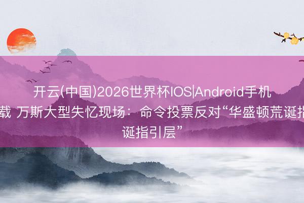 开云(中国)2026世界杯IOS|Android手机app下载 万斯大型失忆现场：命令投票反对“华盛顿荒诞指引层”