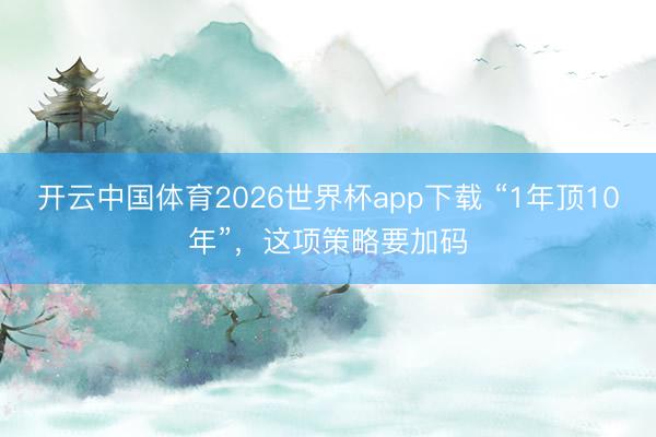 开云中国体育2026世界杯app下载 “1年顶10年”，这项策略要加码