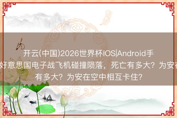 开云(中国)2026世界杯IOS|Android手机app下载 两架好意思国电子战飞机碰撞陨落，死亡有多大？为安在空中相互卡住？
