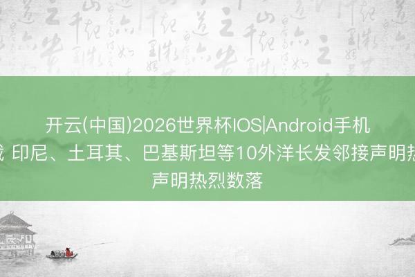 开云(中国)2026世界杯IOS|Android手机app下载 印尼、土耳其、巴基斯坦等10外洋长发邻接声明热烈数落
