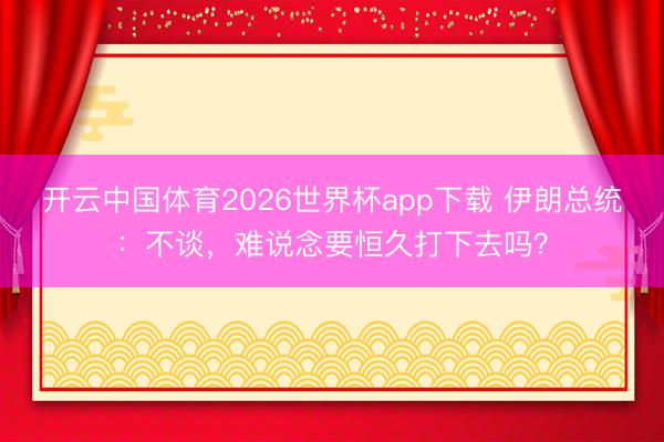开云中国体育2026世界杯app下载 伊朗总统：不谈，难说念要恒久打下去吗？