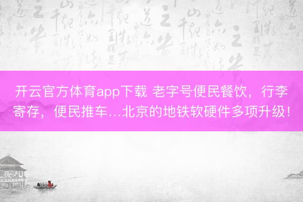 开云官方体育app下载 老字号便民餐饮，行李寄存，便民推车…北京的地铁软硬件多项升级！