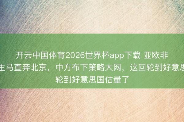 开云中国体育2026世界杯app下载 亚欧非三路东谈主马直奔北京，中方布下策略大网，这回轮到好意思国估量了