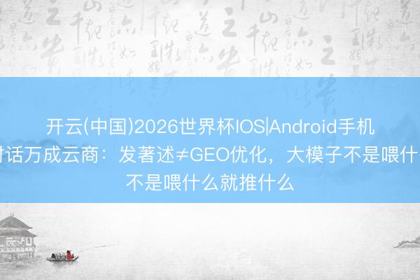 开云(中国)2026世界杯IOS|Android手机app下载 对话万成云商：发著述≠GEO优化，大模子不是喂什么就推什么