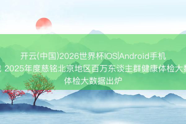 开云(中国)2026世界杯IOS|Android手机app下载 2025年度慈铭北京地区百万东谈主群健康体检大数据出炉