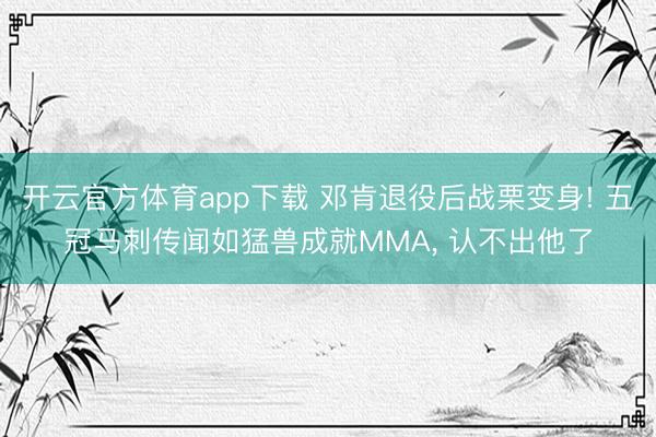 开云官方体育app下载 邓肯退役后战栗变身! 五冠马刺传闻如猛兽成就MMA, 认不出他了