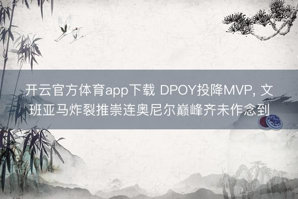 开云官方体育app下载 DPOY投降MVP, 文班亚马炸裂推崇连奥尼尔巅峰齐未作念到