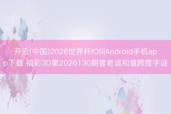 开云(中国)2026世界杯IOS|Android手机app下载 福彩3D第2026130期曾老诚和值跨度字谜