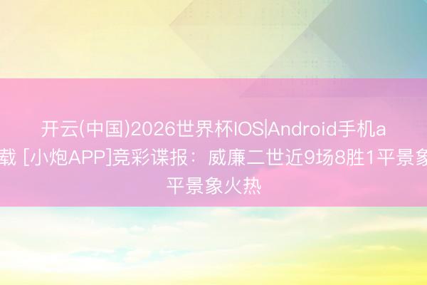 开云(中国)2026世界杯IOS|Android手机app下载 [小炮APP]竞彩谍报：威廉二世近9场8胜1平景象火热