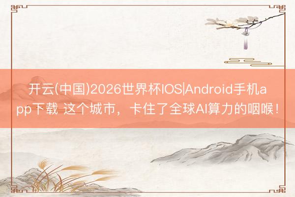 开云(中国)2026世界杯IOS|Android手机app下载 这个城市，卡住了全球AI算力的咽喉！