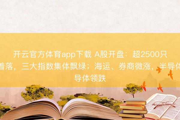 开云官方体育app下载 A股开盘：超2500只个股着落，三大指数集体飘绿；海运、券商微涨，半导体领跌
