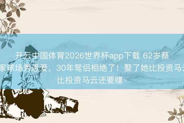 开云中国体育2026世界杯app下载 62岁蔡崇信和浑家球场秀恩爱，30年鸳侣相绝了！娶了她比投资马云还要赚~