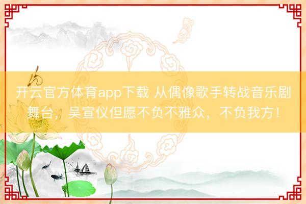 开云官方体育app下载 从偶像歌手转战音乐剧舞台，吴宣仪但愿不负不雅众，不负我方！