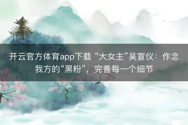 开云官方体育app下载 “大女主”吴宣仪：作念我方的“黑粉”，完善每一个细节