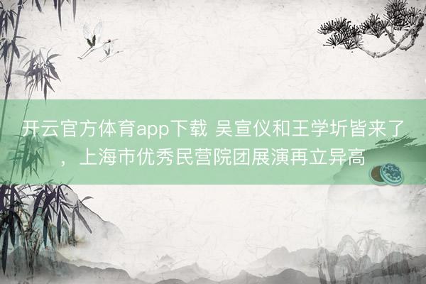 开云官方体育app下载 吴宣仪和王学圻皆来了，上海市优秀民营院团展演再立异高
