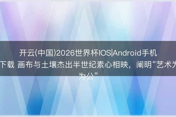 开云(中国)2026世界杯IOS|Android手机app下载 画布与土壤杰出半世纪素心相映，阐明“艺术为公”