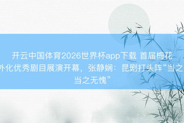 开云中国体育2026世界杯app下载 首届梅花奖海外化优秀剧目展演开幕，张静娴：昆剧打头阵“当之无愧”