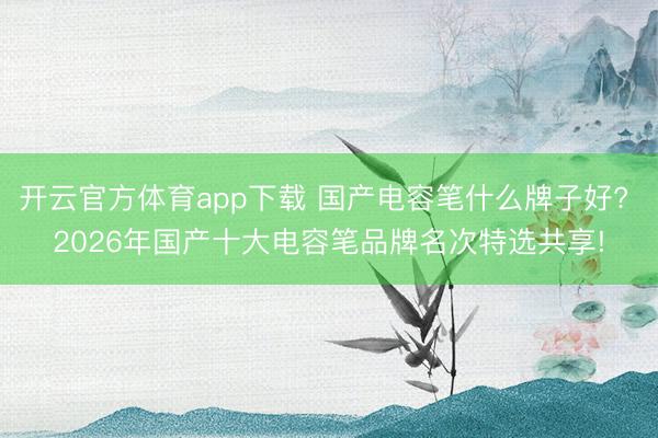 开云官方体育app下载 国产电容笔什么牌子好? 2026年国产十大电容笔品牌名次特选共享!