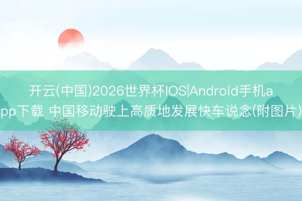 开云(中国)2026世界杯IOS|Android手机app下载 中国移动驶上高质地发展快车说念(附图片)