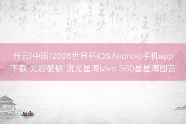 开云(中国)2026世界杯IOS|Android手机app下载 光影砥砺 流光星海|vivo S60星星海图赏