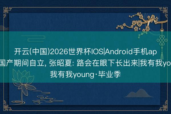 开云(中国)2026世界杯IOS|Android手机app下载 推动国产期间自立, 张昭夏: 路会在眼下长出来|我有我young·毕业季