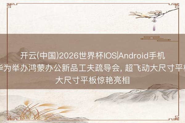 开云(中国)2026世界杯IOS|Android手机app下载 华为举办鸿蒙办公新品工夫疏导会, 超飞动大尺寸平板惊艳亮相