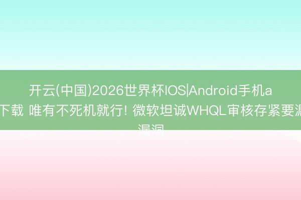 开云(中国)2026世界杯IOS|Android手机app下载 唯有不死机就行! 微软坦诚WHQL审核存紧要漏洞