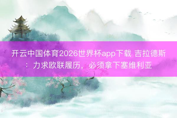 开云中国体育2026世界杯app下载 吉拉德斯：力求欧联履历，必须拿下塞维利亚