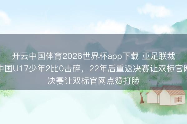 开云中国体育2026世界杯app下载 亚足联裁判黑幕被中国U17少年2比0击碎，22年后重返决赛让双标官网点赞打脸