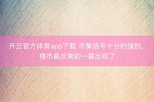 开云官方体育app下载 市集信号十分的强烈, 楼市最反常的一幕出现了