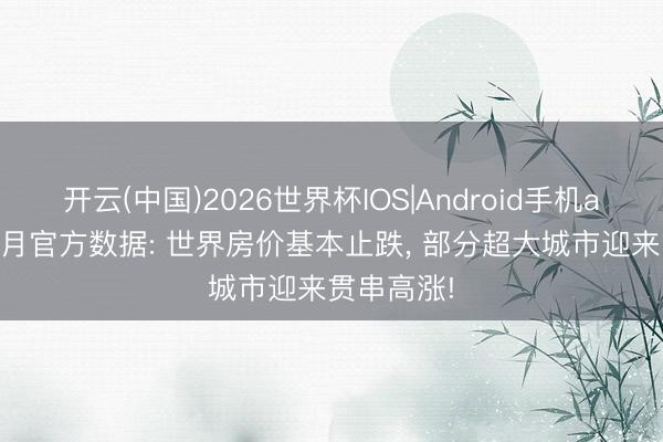 开云(中国)2026世界杯IOS|Android手机app下载 4月官方数据: 世界房价基本止跌, 部分超大城市迎来贯串高涨!