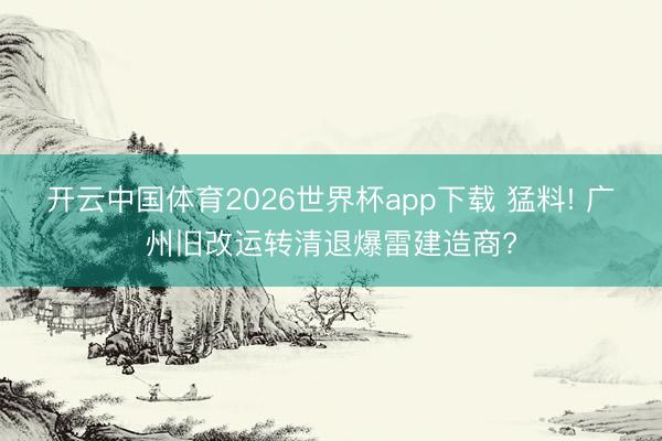 开云中国体育2026世界杯app下载 猛料! 广州旧改运转清退爆雷建造商?
